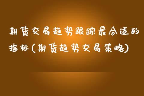 期货交易趋势跟踪最合适的指标(期货趋势交易策略)_https://www.qianjuhuagong.com_期货直播_第1张