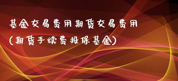 基金交易费用期货交易费用(期货手续费投保基金)_https://www.qianjuhuagong.com_期货平台_第1张