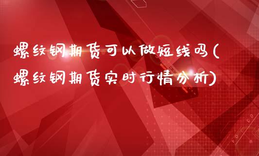 螺纹钢期货可以做短线吗(螺纹钢期货实时行情分析)_https://www.qianjuhuagong.com_期货百科_第1张