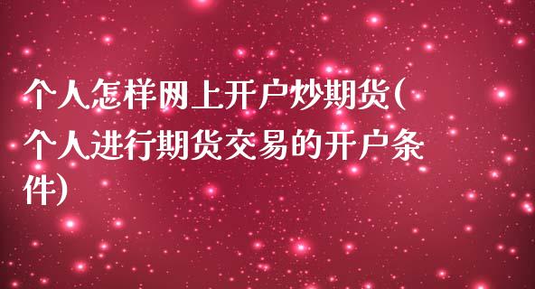 个人怎样网上开户炒期货(个人进行期货交易的开户条件)_https://www.qianjuhuagong.com_期货平台_第1张