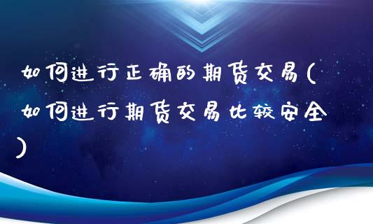 如何进行正确的期货交易(如何进行期货交易比较安全)_https://www.qianjuhuagong.com_期货行情_第1张