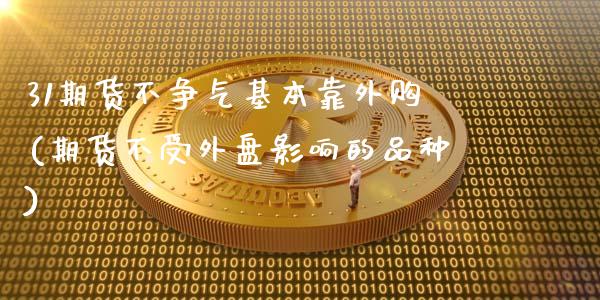 31期货不争气基本靠外购(期货不受外盘影响的品种)_https://www.qianjuhuagong.com_期货开户_第1张