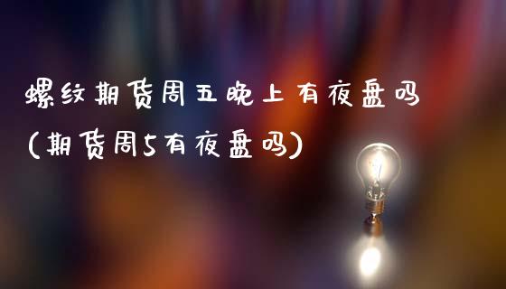 螺纹期货周五晚上有夜盘吗(期货周5有夜盘吗)_https://www.qianjuhuagong.com_期货行情_第1张