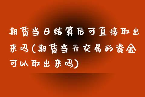 期货当日结算后可直接取出来吗(期货当天交易的资金可以取出来吗)_https://www.qianjuhuagong.com_期货行情_第1张