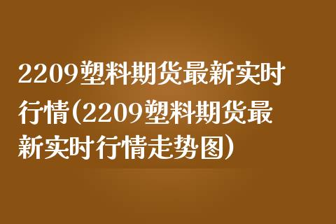 2209塑料期货最新实时行情(2209塑料期货最新实时行情走势图)_https://www.qianjuhuagong.com_期货直播_第1张