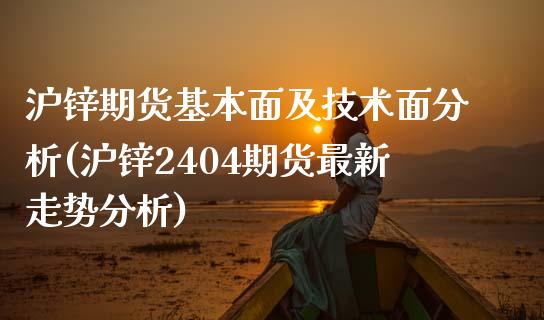 沪锌期货基本面及技术面分析(沪锌2404期货最新走势分析)_https://www.qianjuhuagong.com_期货直播_第1张