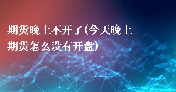 期货晚上不开了(今天晚上期货怎么没有开盘)_https://www.qianjuhuagong.com_期货行情_第1张