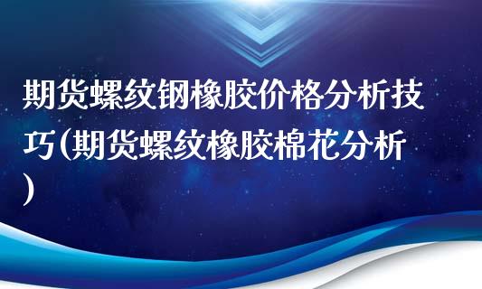 期货螺纹钢橡胶价格分析技巧(期货螺纹橡胶棉花分析)_https://www.qianjuhuagong.com_期货平台_第1张