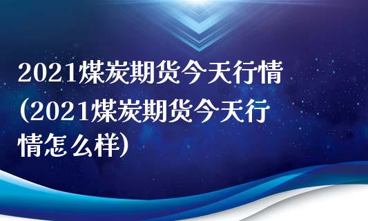 2021煤炭期货今天行情(2021煤炭期货今天行情怎么样)_https://www.qianjuhuagong.com_期货百科_第1张