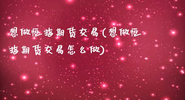 想做恒指期货交易(想做恒指期货交易怎么做)_https://www.qianjuhuagong.com_期货百科_第1张