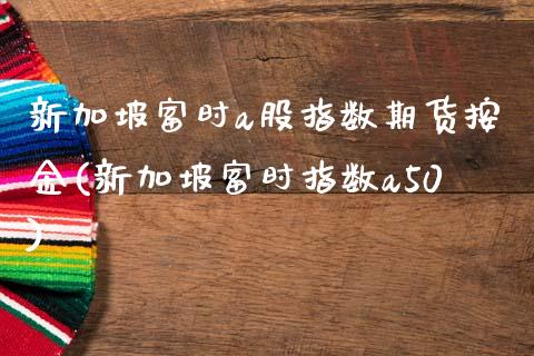 新加坡富时a股指数期货按金(新加坡富时指数a50)_https://www.qianjuhuagong.com_期货百科_第1张