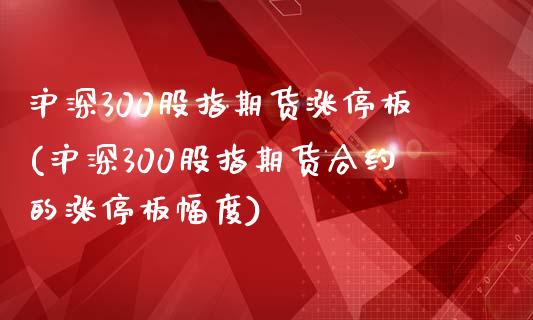 沪深300股指期货涨停板(沪深300股指期货合约的涨停板幅度)_https://www.qianjuhuagong.com_期货开户_第1张