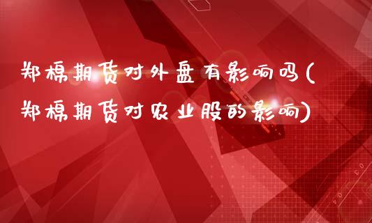 郑棉期货对外盘有影响吗(郑棉期货对农业股的影响)_https://www.qianjuhuagong.com_期货开户_第1张