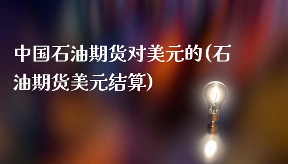 中国石油期货对美元的(石油期货美元结算)_https://www.qianjuhuagong.com_期货平台_第1张