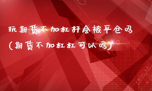 玩期货不加杠杆会被平仓吗(期货不加杠杠可以吗)_https://www.qianjuhuagong.com_期货直播_第1张