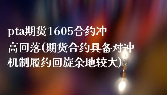 pta期货1605合约冲高回落(期货合约具备对冲机制履约回旋余地较大)_https://www.qianjuhuagong.com_期货百科_第1张