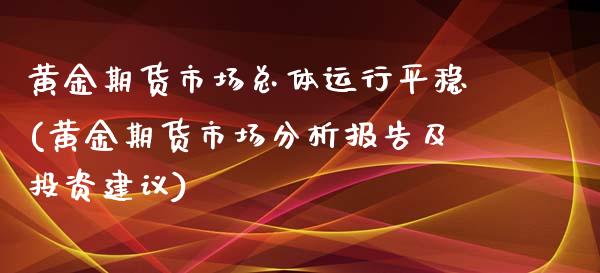 黄金期货市场总体运行平稳(黄金期货市场分析报告及投资建议)_https://www.qianjuhuagong.com_期货行情_第1张