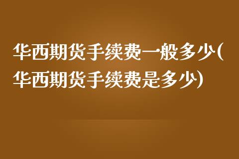 华西期货手续费一般多少(华西期货手续费是多少)_https://www.qianjuhuagong.com_期货平台_第1张