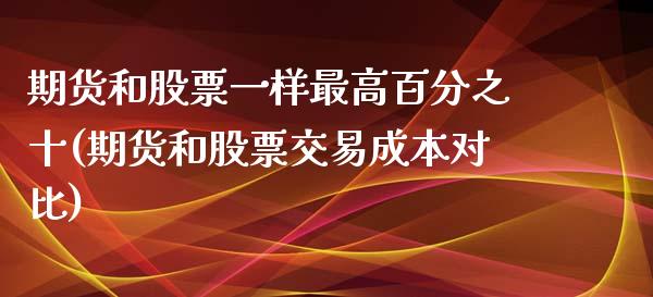 期货和股票一样最高百分之十(期货和股票交易成本对比)_https://www.qianjuhuagong.com_期货行情_第1张