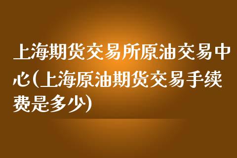 上海期货交易所原油交易中心(上海原油期货交易手续费是多少)_https://www.qianjuhuagong.com_期货直播_第1张