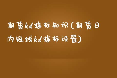 期货kd指标知识(期货日内短线kd指标设置)_https://www.qianjuhuagong.com_期货行情_第1张