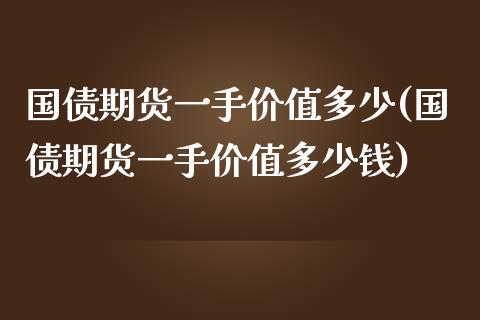 国债期货一手价值多少(国债期货一手价值多少钱)_https://www.qianjuhuagong.com_期货开户_第1张