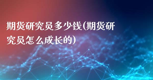 期货研究员多少钱(期货研究员怎么成长的)_https://www.qianjuhuagong.com_期货开户_第1张