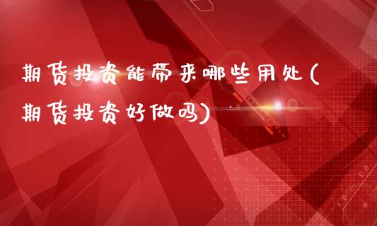 期货投资能带来哪些用处(期货投资好做吗)_https://www.qianjuhuagong.com_期货直播_第1张