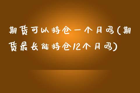 期货可以持仓一个月吗(期货最长能持仓12个月吗)_https://www.qianjuhuagong.com_期货开户_第1张