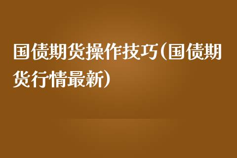 国债期货操作技巧(国债期货行情最新)_https://www.qianjuhuagong.com_期货行情_第1张