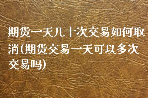 期货一天几十次交易如何取消(期货交易一天可以多次交易吗)_https://www.qianjuhuagong.com_期货百科_第1张