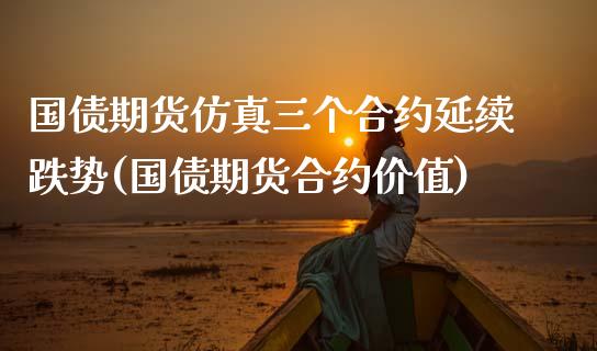 国债期货仿真三个合约延续跌势(国债期货合约价值)_https://www.qianjuhuagong.com_期货百科_第1张