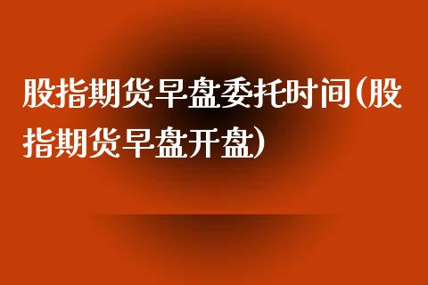 股指期货早盘委托时间(股指期货早盘开盘)_https://www.qianjuhuagong.com_期货直播_第1张