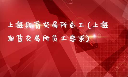 上海期货交易所总工(上海期货交易所员工要求)_https://www.qianjuhuagong.com_期货行情_第1张