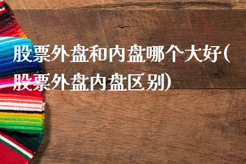 股票外盘和内盘哪个大好(股票外盘内盘区别)_https://www.qianjuhuagong.com_期货开户_第1张