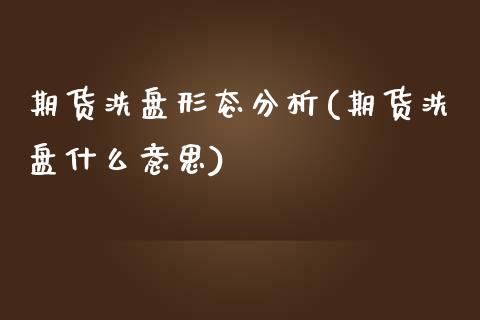 期货洗盘形态分析(期货洗盘什么意思)_https://www.qianjuhuagong.com_期货直播_第1张