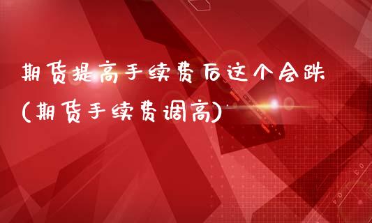 期货提高手续费后这个会跌(期货手续费调高)_https://www.qianjuhuagong.com_期货开户_第1张