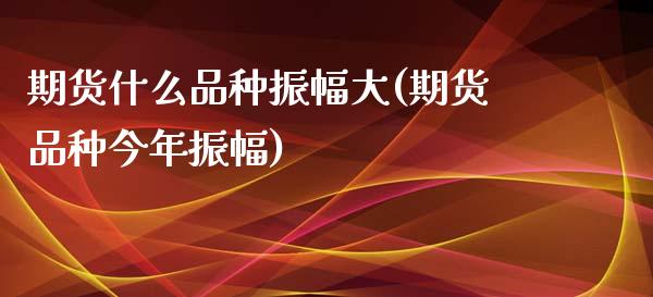 期货什么品种振幅大(期货品种今年振幅)_https://www.qianjuhuagong.com_期货直播_第1张