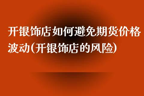 开银饰店如何避免期货价格波动(开银饰店的风险)_https://www.qianjuhuagong.com_期货开户_第1张