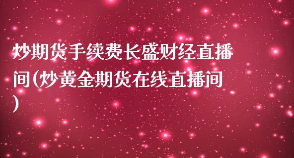 炒期货手续费长盛财经直播间(炒黄金期货在线直播间)_https://www.qianjuhuagong.com_期货行情_第1张