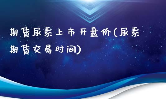 期货尿素上市开盘价(尿素期货交易时间)_https://www.qianjuhuagong.com_期货百科_第1张