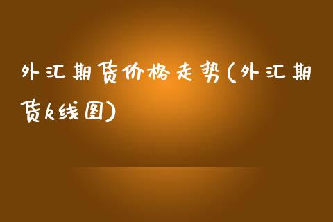 外汇期货价格走势(外汇期货k线图)_https://www.qianjuhuagong.com_期货开户_第1张