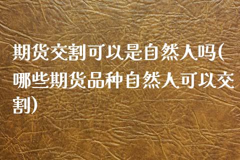 期货交割可以是自然人吗(哪些期货品种自然人可以交割)_https://www.qianjuhuagong.com_期货行情_第1张