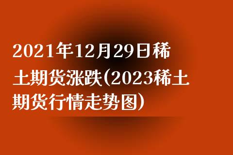 2021年12月29日稀土期货涨跌(2023稀土期货行情走势图)_https://www.qianjuhuagong.com_期货直播_第1张