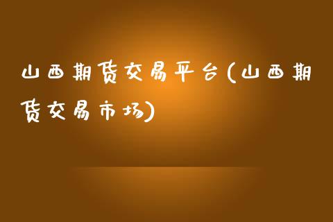 山西期货交易平台(山西期货交易市场)_https://www.qianjuhuagong.com_期货开户_第1张