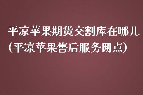 平凉苹果期货交割库在哪儿(平凉苹果售后服务网点)_https://www.qianjuhuagong.com_期货百科_第1张