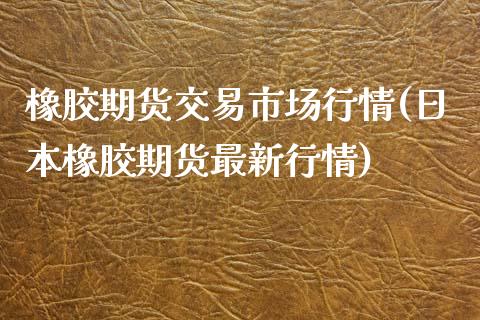 橡胶期货交易市场行情(日本橡胶期货最新行情)_https://www.qianjuhuagong.com_期货开户_第1张