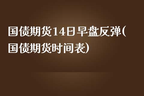 国债期货14日早盘反弹(国债期货时间表)_https://www.qianjuhuagong.com_期货行情_第1张