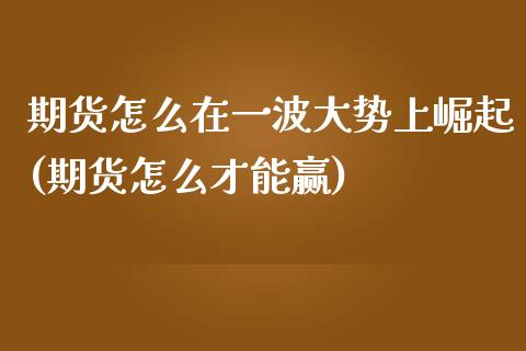 期货怎么在一波大势上崛起(期货怎么才能赢)_https://www.qianjuhuagong.com_期货百科_第1张