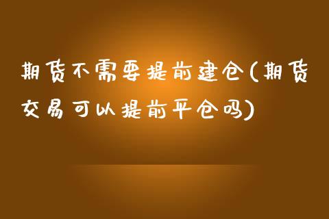 期货不需要提前建仓(期货交易可以提前平仓吗)_https://www.qianjuhuagong.com_期货直播_第1张